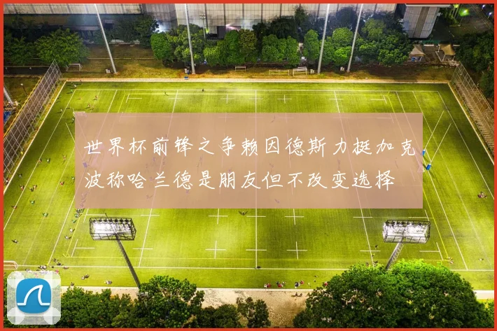 世界杯前锋之争赖因德斯力挺加克波称哈兰德是朋友但不改变选择