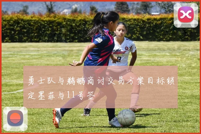 勇士队与鹈鹕商讨交易方案目标锁定墨菲与11号签