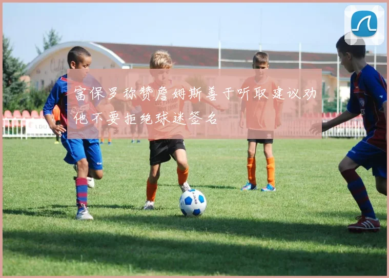 富保罗称赞詹姆斯善于听取建议劝他不要拒绝球迷签名
