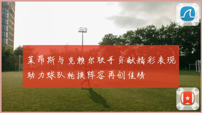 莱昂斯与克赖尔联手贡献精彩表现助力球队轮换阵容再创佳绩