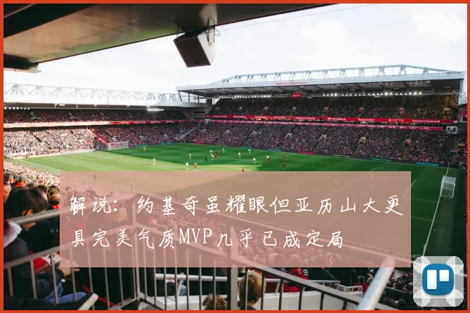 解说：约基奇虽耀眼但亚历山大更具完美气质MVP几乎已成定局