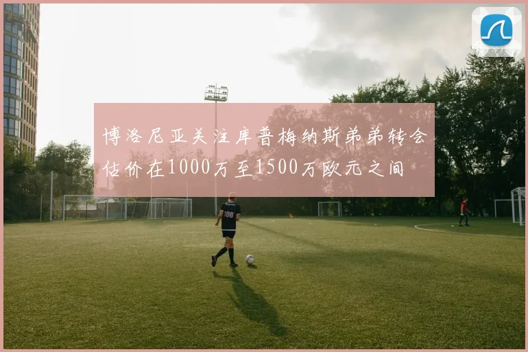 博洛尼亚关注库普梅纳斯弟弟转会估价在1000万至1500万欧元之间