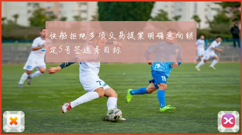 快船拒绝多项交易提案明确意向锁定5号签选秀目标