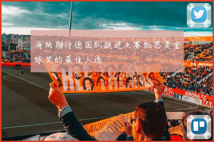 海纳期待德国队挺进决赛凯恩是金球奖的最佳人选