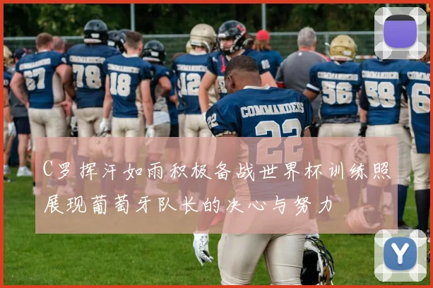 C罗挥汗如雨积极备战世界杯训练照展现葡萄牙队长的决心与努力