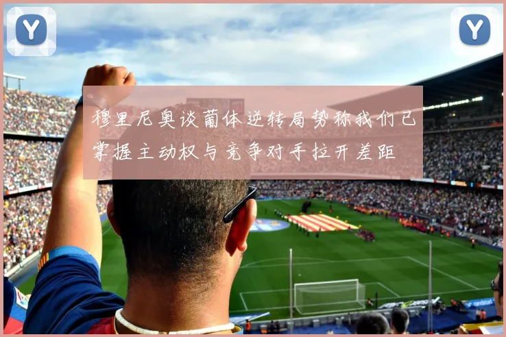 穆里尼奥谈葡体逆转局势称我们已掌握主动权与竞争对手拉开差距