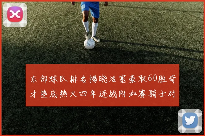 东部球队排名揭晓活塞豪取60胜奇才垫底热火四年连战附加赛骑士对决猛龙