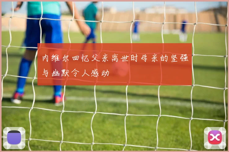 内维尔回忆父亲离世时母亲的坚强与幽默令人感动