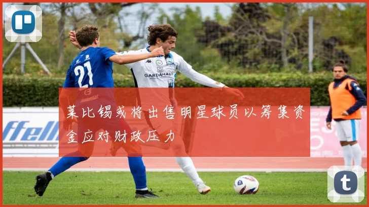 莱比锡或将出售明星球员以筹集资金应对财政压力