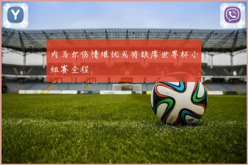 内马尔伤情堪忧或将缺席世界杯小组赛全程