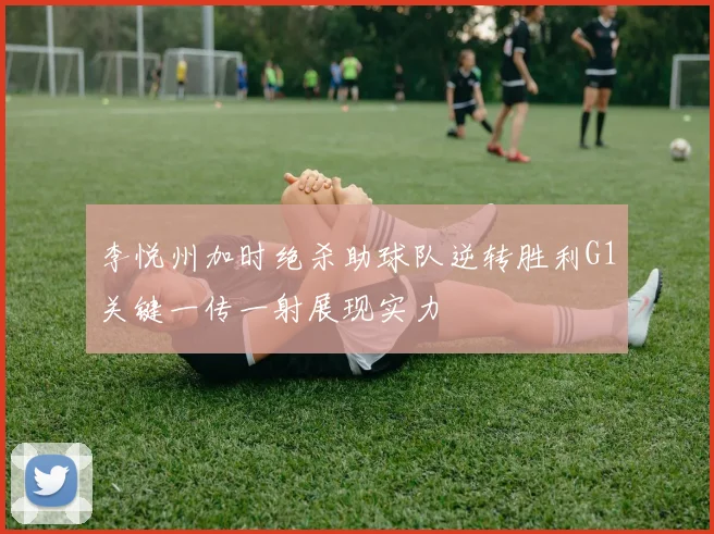 李悦州加时绝杀助球队逆转胜利G1关键一传一射展现实力